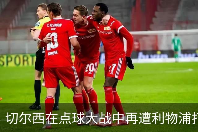 切尔西在点球大战中再遭利物浦打击 下赛季重振需战胜曼联