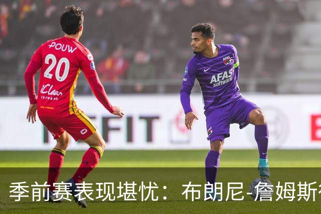 季前赛表现堪忧：布朗尼-詹姆斯得分与失误比严重失衡