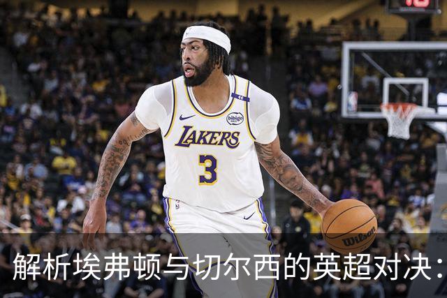 解析埃弗顿与切尔西的英超对决：数据前瞻